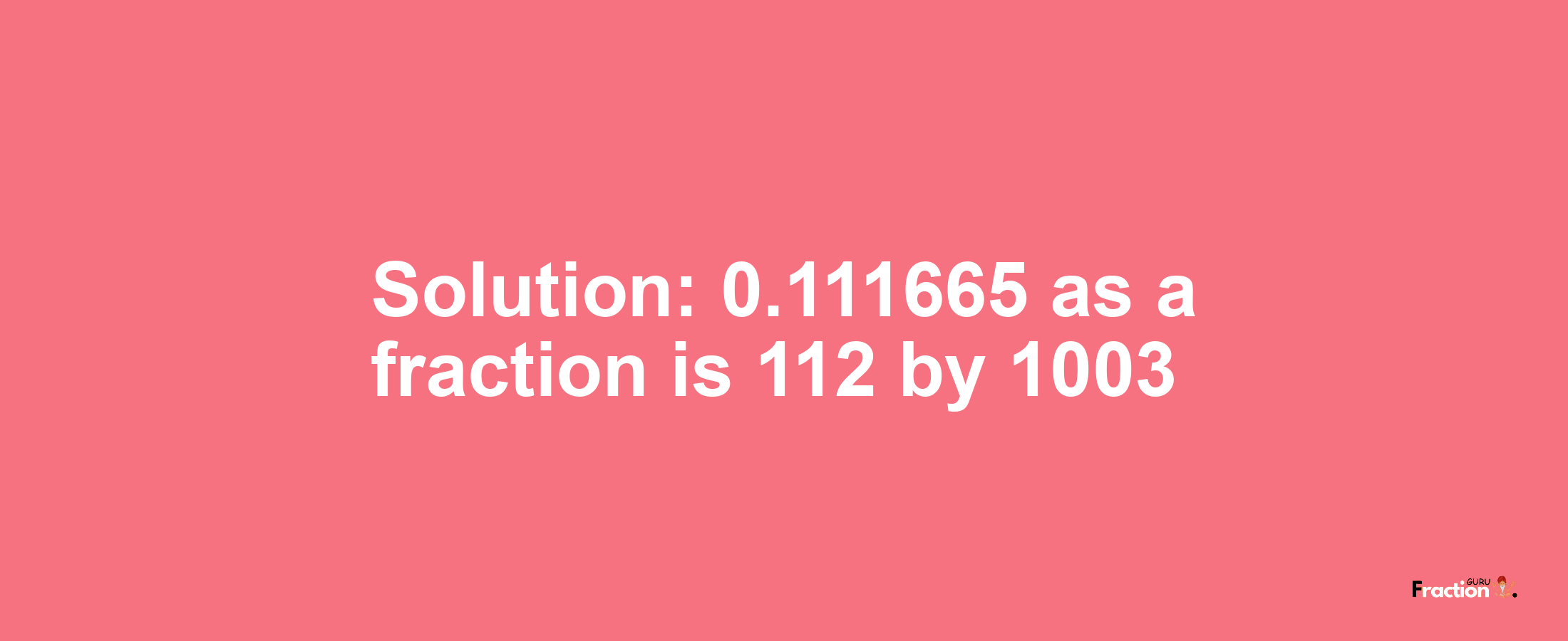 Solution:0.111665 as a fraction is 112/1003